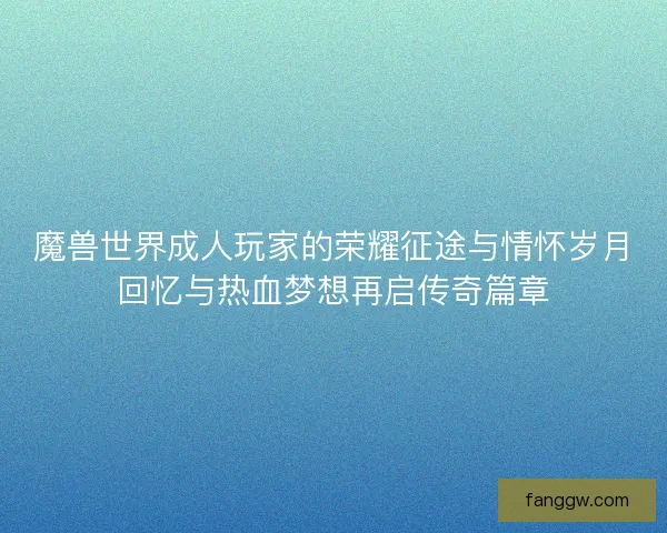 魔兽世界成人玩家的荣耀征途与情怀岁月回忆与热血梦想再启传奇篇章