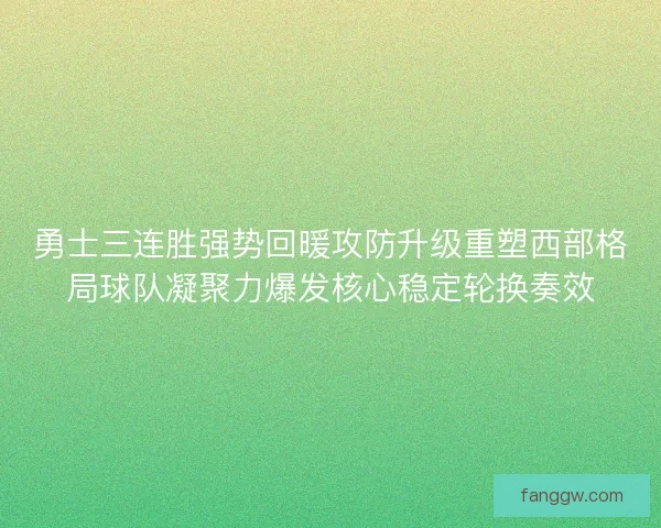 勇士三连胜强势回暖攻防升级重塑西部格局球队凝聚力爆发核心稳定轮换奏效