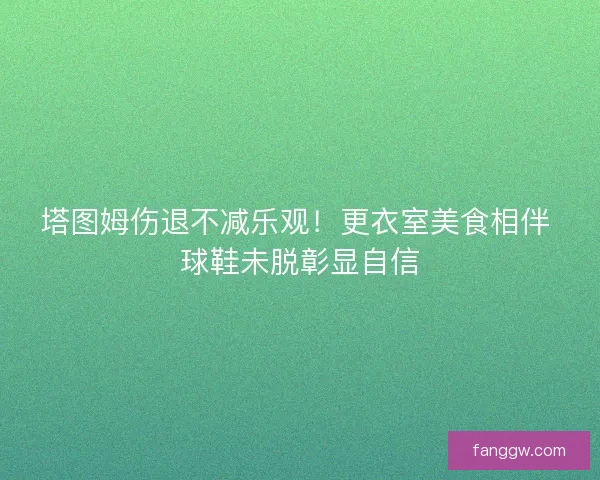 塔图姆伤退不减乐观！更衣室美食相伴 球鞋未脱彰显自信