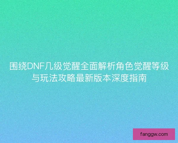 围绕DNF几级觉醒全面解析角色觉醒等级与玩法攻略最新版本深度指南