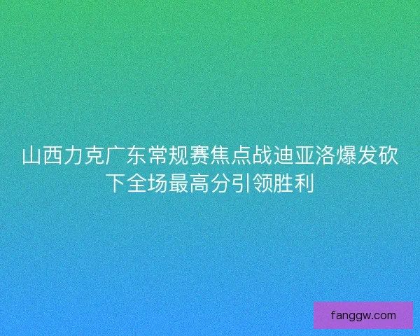山西力克广东常规赛焦点战迪亚洛爆发砍下全场最高分引领胜利