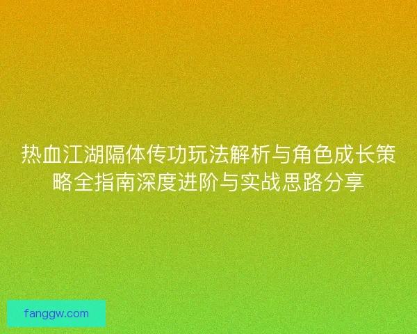 热血江湖隔体传功玩法解析与角色成长策略全指南深度进阶与实战思路分享