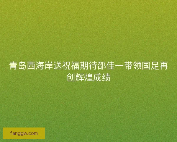 青岛西海岸送祝福期待邵佳一带领国足再创辉煌成绩